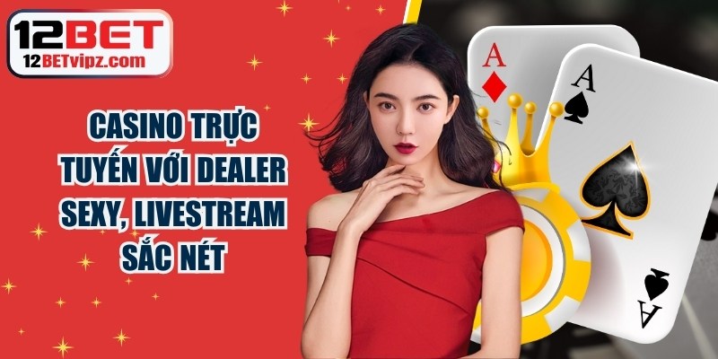 Casino trực tuyến 12BET với các dealer sexy, livestream sắc nét