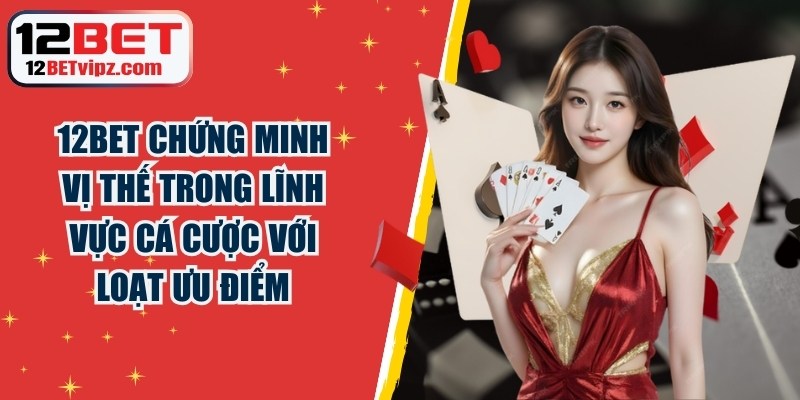 12BET đã chứng minh vị thế trong lĩnh vực cá cược với hàng loạt ưu điểm 